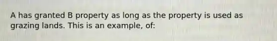 A has granted B property as long as the property is used as grazing lands. This is an example, of: