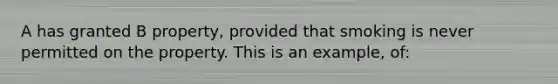 A has granted B property, provided that smoking is never permitted on the property. This is an example, of: