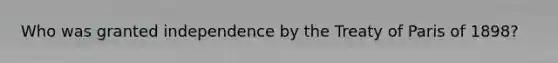 Who was granted independence by the Treaty of Paris of 1898?