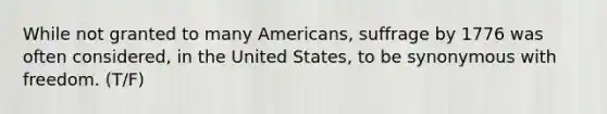 While not granted to many Americans, suffrage by 1776 was often considered, in the United States, to be synonymous with freedom. (T/F)