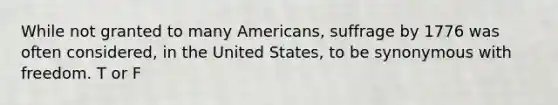 While not granted to many Americans, suffrage by 1776 was often considered, in the United States, to be synonymous with freedom. T or F