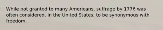 While not granted to many Americans, suffrage by 1776 was often considered, in the United States, to be synonymous with freedom.