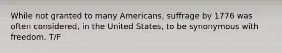 While not granted to many Americans, suffrage by 1776 was often considered, in the United States, to be synonymous with freedom. T/F