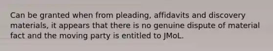 Can be granted when from pleading, affidavits and discovery materials, it appears that there is no genuine dispute of material fact and the moving party is entitled to JMoL.