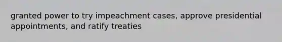 granted power to try impeachment cases, approve presidential appointments, and ratify treaties