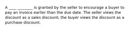 A ____ ________ is granted by the seller to encourage a buyer to pay an invoice earlier than the due date. The seller views the discount as a sales discount; the buyer views the discount as a purchase discount.