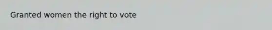 Granted women <a href='https://www.questionai.com/knowledge/kr9tEqZQot-the-right-to-vote' class='anchor-knowledge'>the right to vote</a>