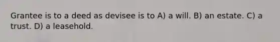 Grantee is to a deed as devisee is to A) a will. B) an estate. C) a trust. D) a leasehold.