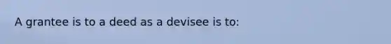 A grantee is to a deed as a devisee is to: