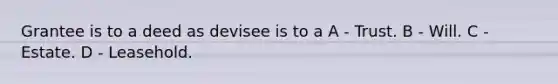 Grantee is to a deed as devisee is to a A - Trust. B - Will. C - Estate. D - Leasehold.