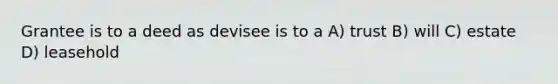 Grantee is to a deed as devisee is to a A) trust B) will C) estate D) leasehold