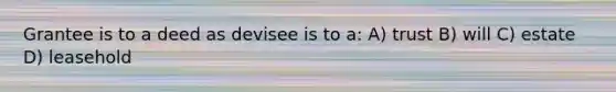 Grantee is to a deed as devisee is to a: A) trust B) will C) estate D) leasehold