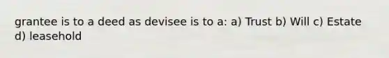 grantee is to a deed as devisee is to a: a) Trust b) Will c) Estate d) leasehold