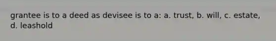 grantee is to a deed as devisee is to a: a. trust, b. will, c. estate, d. leashold