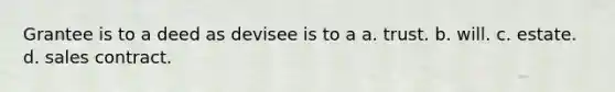 Grantee is to a deed as devisee is to a a. trust. b. will. c. estate. d. sales contract.