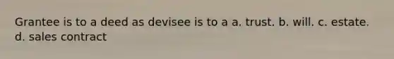 Grantee is to a deed as devisee is to a a. trust. b. will. c. estate. d. sales contract