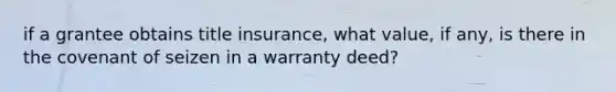 if a grantee obtains title insurance, what value, if any, is there in the covenant of seizen in a warranty deed?