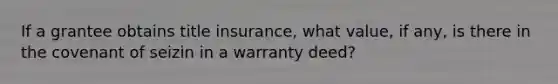 If a grantee obtains title insurance, what value, if any, is there in the covenant of seizin in a warranty deed?