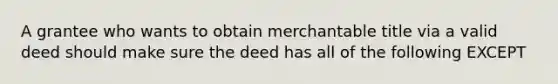 A grantee who wants to obtain merchantable title via a valid deed should make sure the deed has all of the following EXCEPT