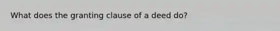 What does the granting clause of a deed do?