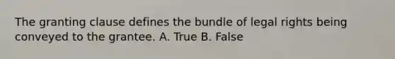 The granting clause defines the bundle of legal rights being conveyed to the grantee. A. True B. False