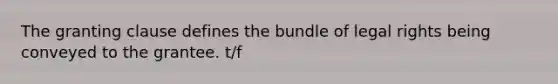 The granting clause defines the bundle of legal rights being conveyed to the grantee. t/f