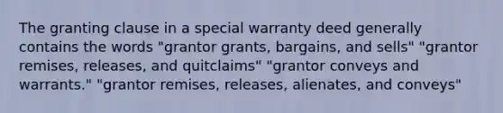 The granting clause in a special warranty deed generally contains the words "grantor grants, bargains, and sells" "grantor remises, releases, and quitclaims" "grantor conveys and warrants." "grantor remises, releases, alienates, and conveys"