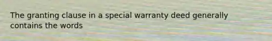 The granting clause in a special warranty deed generally contains the words