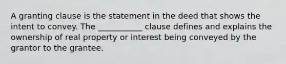 A granting clause is the statement in the deed that shows the intent to convey. The ___________ clause defines and explains the ownership of real property or interest being conveyed by the grantor to the grantee.