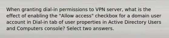 When granting dial-in permissions to VPN server, what is the effect of enabling the "Allow access" checkbox for a domain user account in Dial-in tab of user properties in Active Directory Users and Computers console? Select two answers.