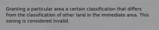 Granting a particular area a certain classification that differs from the classification of other land in the immediate area. This zoning is considered invalid.