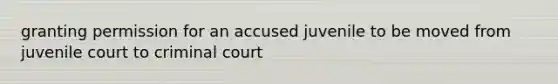 granting permission for an accused juvenile to be moved from juvenile court to criminal court