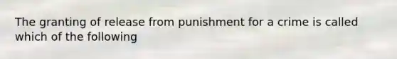 The granting of release from punishment for a crime is called which of the following