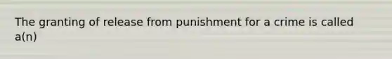 The granting of release from punishment for a crime is called a(n)