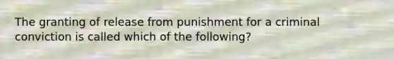 The granting of release from punishment for a criminal conviction is called which of the following?