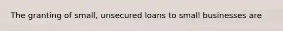 The granting of small, unsecured loans to small businesses are