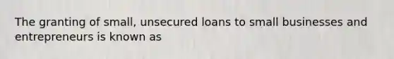 The granting of small, unsecured loans to small businesses and entrepreneurs is known as