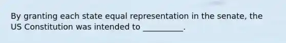 By granting each state equal representation in the senate, the US Constitution was intended to __________.