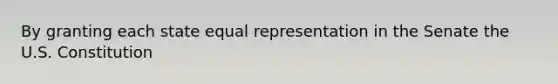 By granting each state equal representation in the Senate the U.S. Constitution