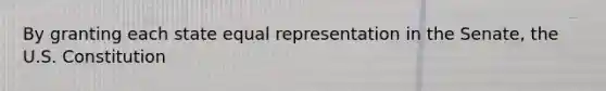 By granting each state equal representation in the Senate, the U.S. Constitution