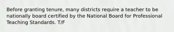 Before granting tenure, many districts require a teacher to be nationally board certified by the National Board for Professional Teaching Standards. T/F