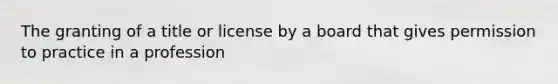 The granting of a title or license by a board that gives permission to practice in a profession