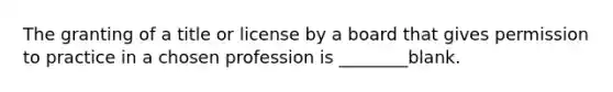 The granting of a title or license by a board that gives permission to practice in a chosen profession is ________blank.