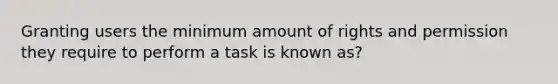 Granting users the minimum amount of rights and permission they require to perform a task is known as?