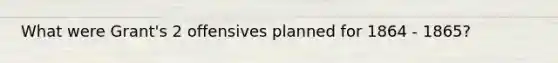 What were Grant's 2 offensives planned for 1864 - 1865?