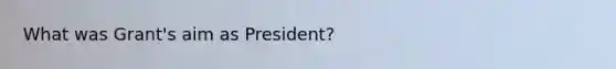 What was Grant's aim as President?