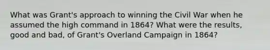 What was Grant's approach to winning the Civil War when he assumed the high command in 1864? What were the results, good and bad, of Grant's Overland Campaign in 1864?