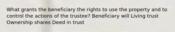 What grants the beneficiary the rights to use the property and to control the actions of the trustee? Beneficiary will Living trust Ownership shares Deed in trust