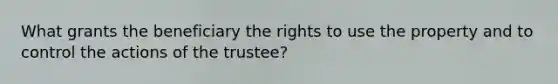 What grants the beneficiary the rights to use the property and to control the actions of the trustee?