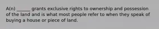 A(n) ______ grants exclusive rights to ownership and possession of the land and is what most people refer to when they speak of buying a house or piece of land.